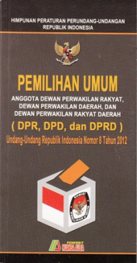 Himpunan Peraturan Perundang-Undangan Republik Indonesia: Pemilihan Umum Anggota Dewan Perwakilan Rakyat Dewan Perwakilan Daerah Dan Dewan Perwakilan Rakyat Daerah (DPR DPD dan DPRD) Undang-Undang Republik Indonesia Nomor 8 Tahun 2012