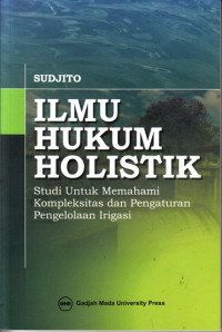 Ilmu hukum holistik : studi untuk memahami kompleksitas dan pengaturan pengelolaan irigasi