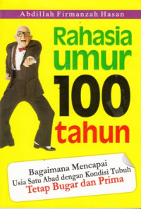 Rahasia Umur 100 Tahun : bagaimana mencapai usia satu abad dengan kondisi tubuh tetap bugar dan prima