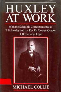 Huxley At Work : With The Scientific Correspondence Of T.H.Huxley And The Rev.Dr.George Gordon Of Birnie, Near Elgin / Michael Collie