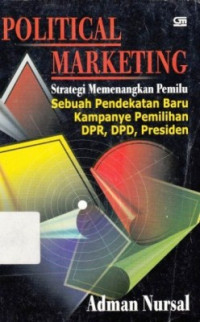 Political Marketing:Strategi Memenangkan Pemilu : Sebuah Pendekatan Baru Kampanye Pemilihan Dpr, Dpd, Presiden / Adman Nursal