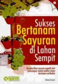 Sukses Bertanam Sayuran di Lahan Sempit : Menghasilkan Sayuran Organik dari Pekarangan Rumah Melalui Sistem Bertanam Vertikultur