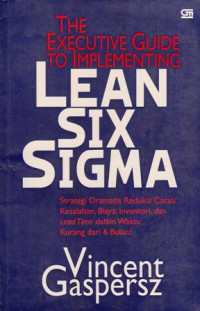 The Executive Guide To Implementing Lean Six Sigma : Strategi Dramatis Reduksi Cacat Kesalahan Biaya Inventori dan Lead Time Dalam Waktu Kurang Dari 6 Bulan