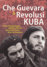 Che Guevara Dan Revolusi Kuba : Kisah Penggulingan Diktator Batista Oleh Fidel Castro Dan Che Guevara