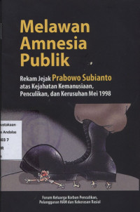 Melawan Amnesia Publik : Rekam Jejak Prabowo Subianto atas KEjahatan Kemanusiaan, Penculikan, dan Kerusuhan Mei 1998