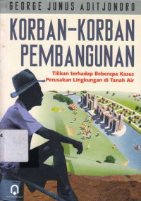 Korba-Korban Pembangunan : Tilikan Terhadap Beberapa Kasus Perusakan Lingkungan Di Tanah Air / George Junus Aditjondro