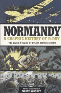 Normandy : A Graphic History of D-Day : The Allied Invasion of Hitler's Fortress Europe